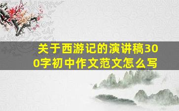 关于西游记的演讲稿300字初中作文范文怎么写