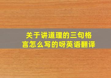 关于讲道理的三句格言怎么写的呀英语翻译