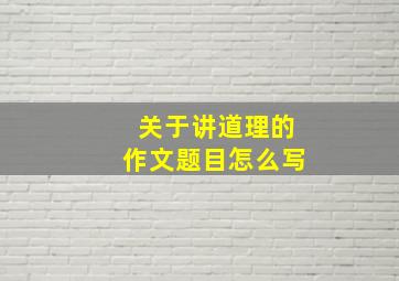 关于讲道理的作文题目怎么写