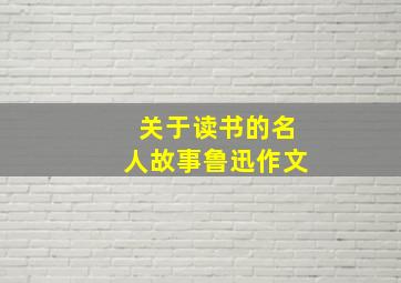 关于读书的名人故事鲁迅作文