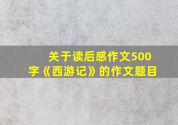 关于读后感作文500字《西游记》的作文题目