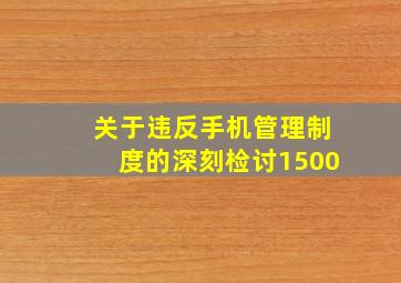 关于违反手机管理制度的深刻检讨1500