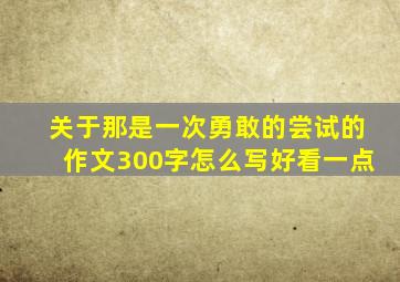 关于那是一次勇敢的尝试的作文300字怎么写好看一点