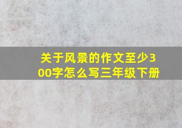 关于风景的作文至少300字怎么写三年级下册