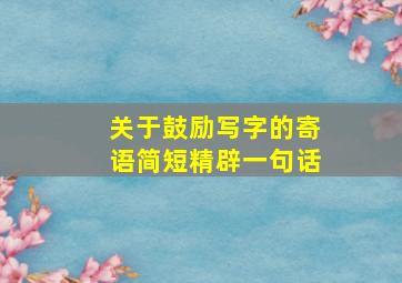 关于鼓励写字的寄语简短精辟一句话