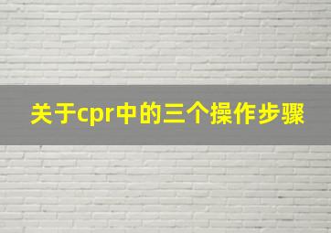 关于cpr中的三个操作步骤