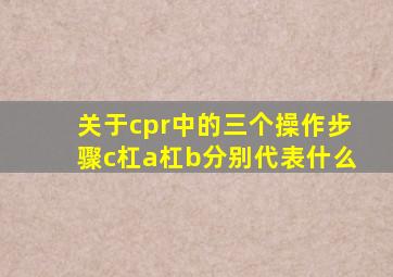 关于cpr中的三个操作步骤c杠a杠b分别代表什么