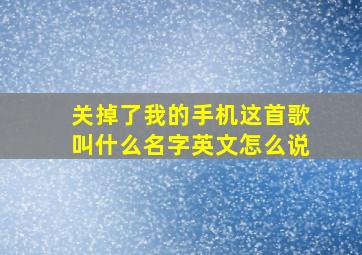 关掉了我的手机这首歌叫什么名字英文怎么说