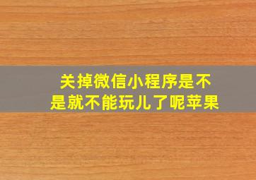 关掉微信小程序是不是就不能玩儿了呢苹果