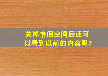 关掉情侣空间后还可以看到以前的内容吗?