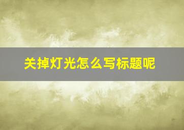 关掉灯光怎么写标题呢