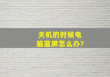 关机的时候电脑蓝屏怎么办?