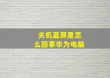 关机蓝屏是怎么回事华为电脑