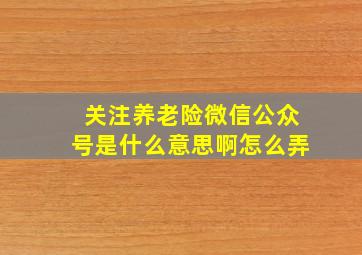 关注养老险微信公众号是什么意思啊怎么弄