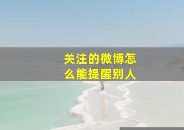 关注的微博怎么能提醒别人