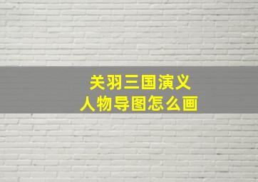 关羽三国演义人物导图怎么画