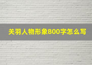 关羽人物形象800字怎么写