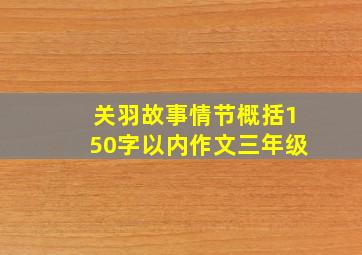 关羽故事情节概括150字以内作文三年级