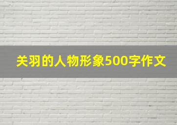 关羽的人物形象500字作文