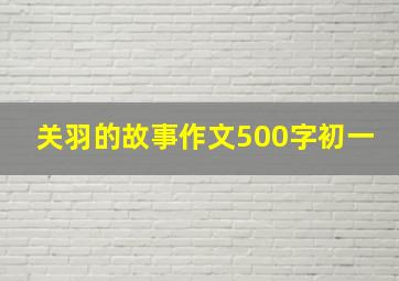 关羽的故事作文500字初一