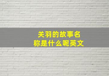 关羽的故事名称是什么呢英文