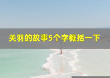 关羽的故事5个字概括一下