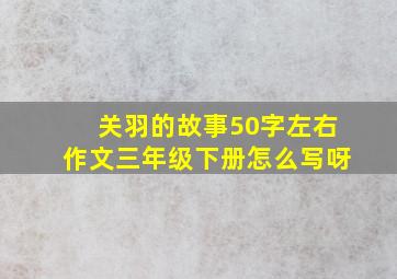 关羽的故事50字左右作文三年级下册怎么写呀