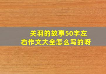 关羽的故事50字左右作文大全怎么写的呀