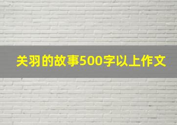 关羽的故事500字以上作文