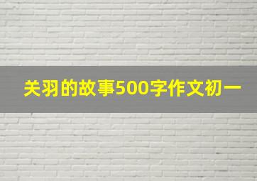 关羽的故事500字作文初一