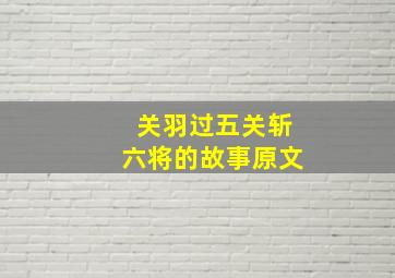 关羽过五关斩六将的故事原文