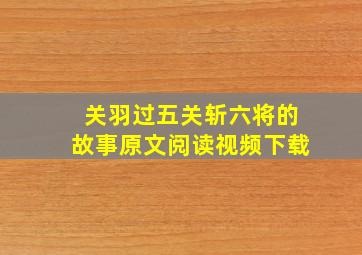 关羽过五关斩六将的故事原文阅读视频下载