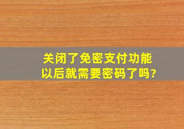 关闭了免密支付功能以后就需要密码了吗?