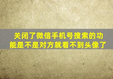 关闭了微信手机号搜索的功能是不是对方就看不到头像了