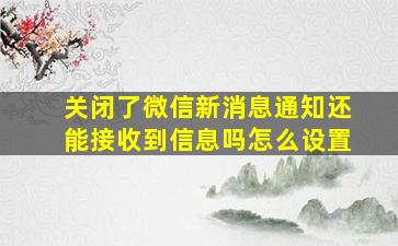 关闭了微信新消息通知还能接收到信息吗怎么设置