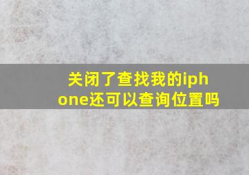 关闭了查找我的iphone还可以查询位置吗