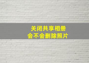 关闭共享相册会不会删除照片