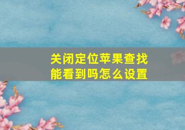 关闭定位苹果查找能看到吗怎么设置