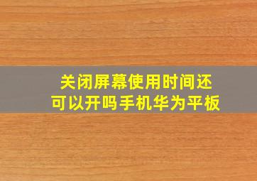 关闭屏幕使用时间还可以开吗手机华为平板