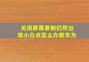 关闭屏幕录制仍然出现小白点怎么办呢华为