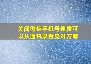 关闭微信手机号搜索可以从通讯录看见对方嘛