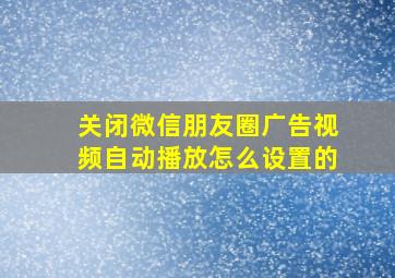 关闭微信朋友圈广告视频自动播放怎么设置的