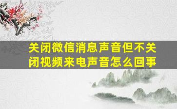 关闭微信消息声音但不关闭视频来电声音怎么回事