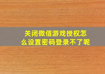 关闭微信游戏授权怎么设置密码登录不了呢