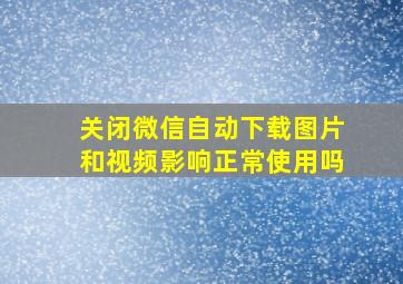 关闭微信自动下载图片和视频影响正常使用吗