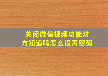 关闭微信视频功能对方知道吗怎么设置密码