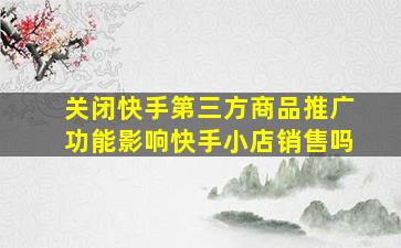 关闭快手第三方商品推广功能影响快手小店销售吗