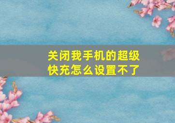 关闭我手机的超级快充怎么设置不了