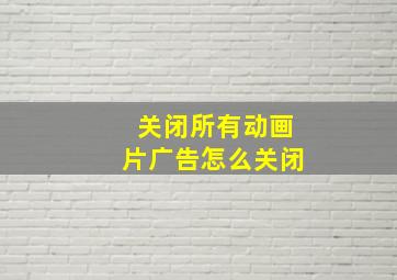 关闭所有动画片广告怎么关闭