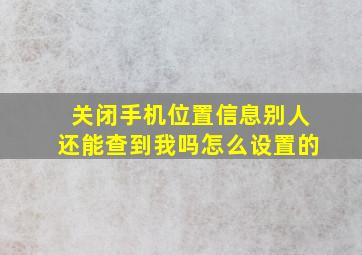 关闭手机位置信息别人还能查到我吗怎么设置的